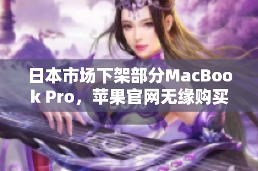 日本市场下架部分MacBook Pro，苹果官网无缘购买