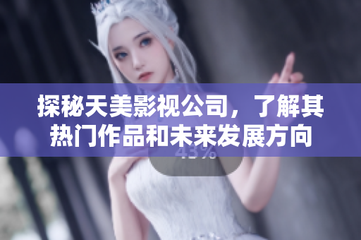探秘天美影视公司，了解其热门作品和未来发展方向