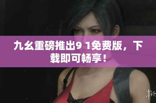 九幺重磅推出9 1免费版，下载即可畅享！