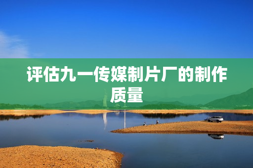评估九一传媒制片厂的制作质量