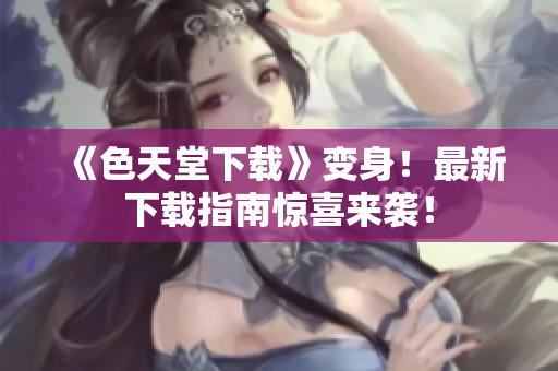 《色天堂下载》变身！最新下载指南惊喜来袭！