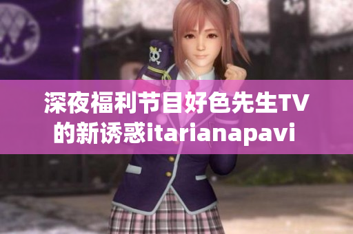 深夜福利节目好色先生TV的新诱惑itarianapavi 