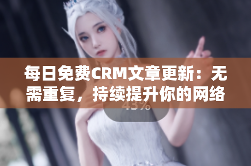 每日免费CRM文章更新：无需重复，持续提升你的网络生意！