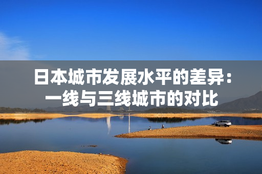 日本城市发展水平的差异：一线与三线城市的对比