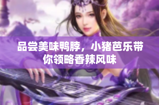 品尝美味鸭脖，小猪芭乐带你领略香辣风味