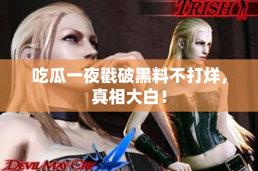 吃瓜一夜戳破黑料不打烊，真相大白！