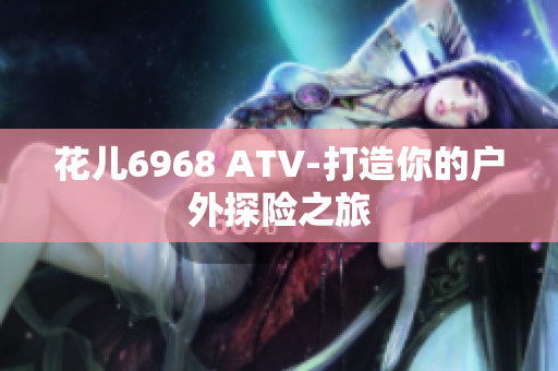 花儿6968 ATV-打造你的户外探险之旅