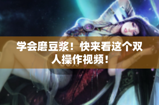 学会磨豆浆！快来看这个双人操作视频！