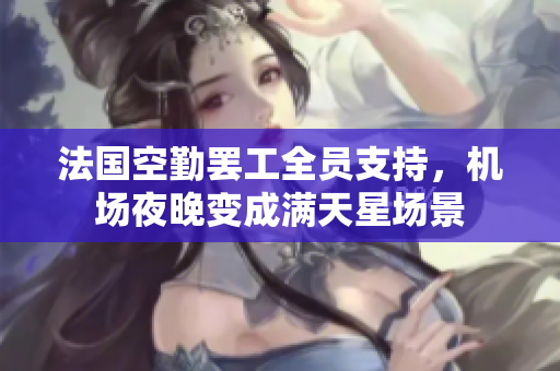 法国空勤罢工全员支持，机场夜晚变成满天星场景