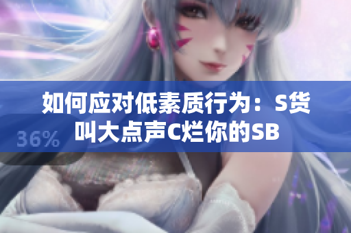 如何应对低素质行为：S货叫大点声C烂你的SB