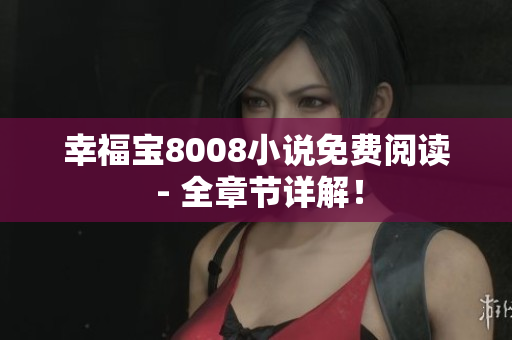 幸福宝8008小说免费阅读 - 全章节详解！
