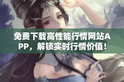 免费下载高性能行情网站APP，解锁实时行情价值！