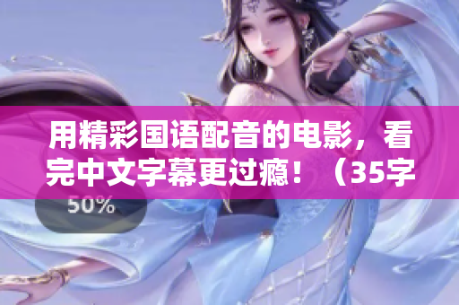 用精彩国语配音的电影，看完中文字幕更过瘾！（35字）