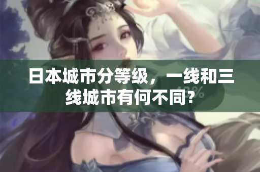 日本城市分等级，一线和三线城市有何不同？