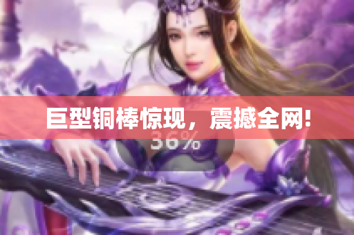 巨型铜棒惊现，震撼全网!