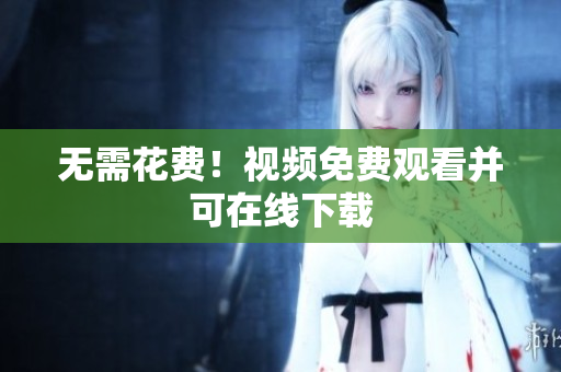 无需花费！视频免费观看并可在线下载