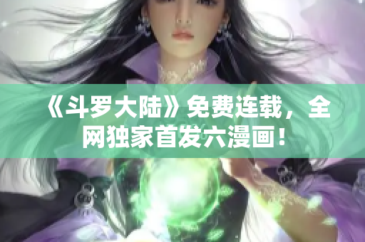 《斗罗大陆》免费连载，全网独家首发六漫画！