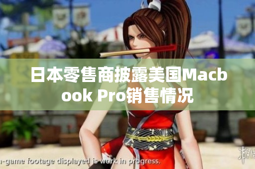 日本零售商披露美国Macbook Pro销售情况