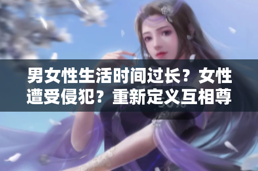 男女性生活时间过长？女性遭受侵犯？重新定义互相尊重的性文化！