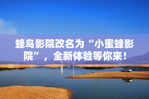 蜂鸟影院改名为“小蜜蜂影院”，全新体验等你来！