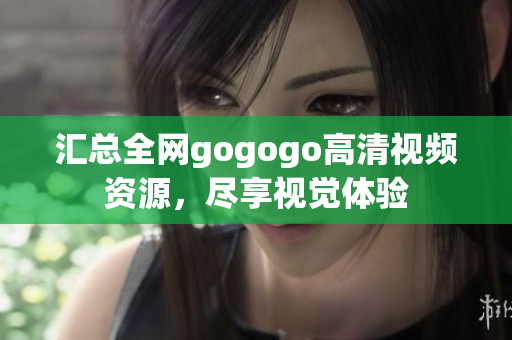 汇总全网gogogo高清视频资源，尽享视觉体验