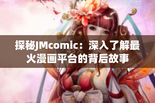 探秘JMcomic：深入了解最火漫画平台的背后故事