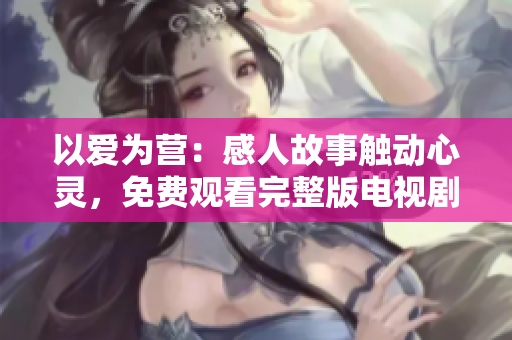 以爱为营：感人故事触动心灵，免费观看完整版电视剧