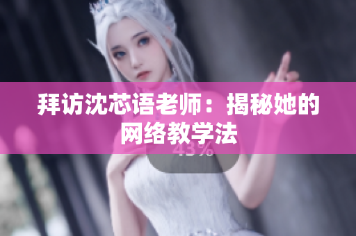 拜访沈芯语老师：揭秘她的网络教学法