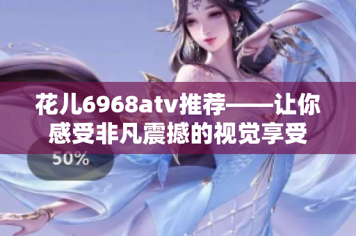 花儿6968atv推荐——让你感受非凡震撼的视觉享受