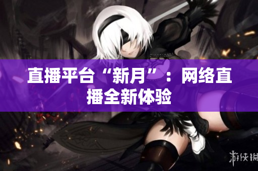 直播平台“新月”：网络直播全新体验