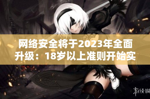 网络安全将于2023年全面升级：18岁以上准则开始实施