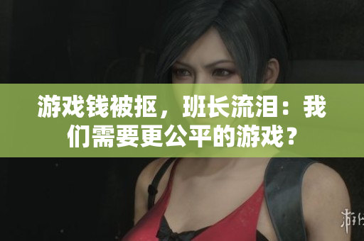 游戏钱被抠，班长流泪：我们需要更公平的游戏？