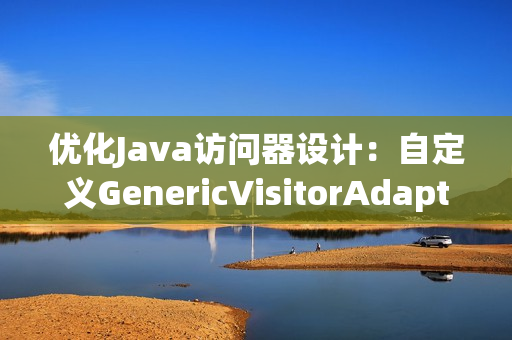 优化Java访问器设计：自定义GenericVisitorAdapter