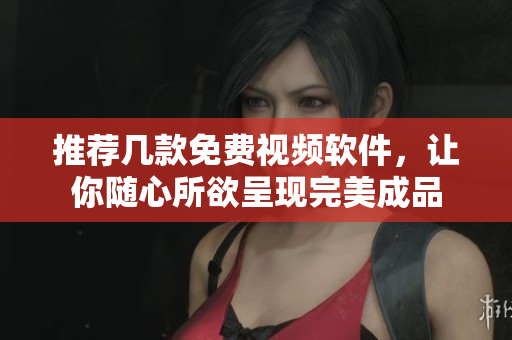 推荐几款免费视频软件，让你随心所欲呈现完美成品