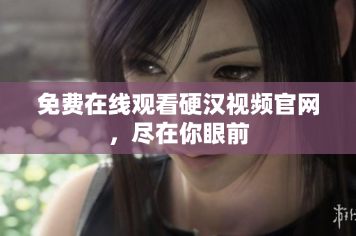 免费在线观看硬汉视频官网，尽在你眼前
