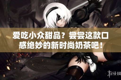 爱吃小众甜品？尝尝这款口感绝妙的新时尚奶茶吧！