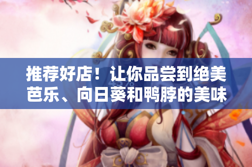 推荐好店！让你品尝到绝美芭乐、向日葵和鸭脖的美味！