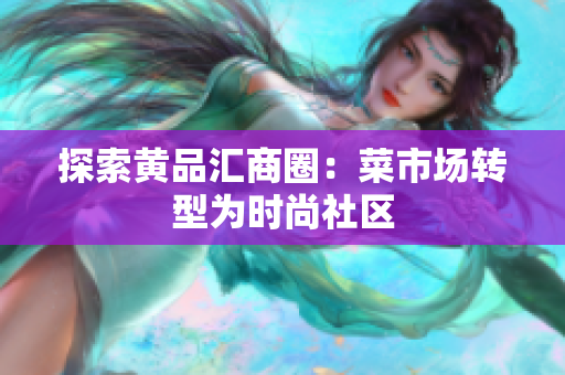 探索黄品汇商圈：菜市场转型为时尚社区