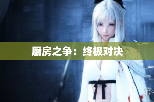 厨房之争：终极对决