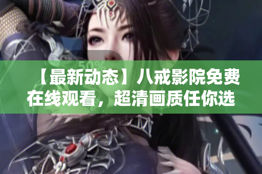 【最新动态】八戒影院免费在线观看，超清画质任你选！