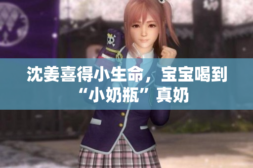 沈姜喜得小生命，宝宝喝到“小奶瓶”真奶