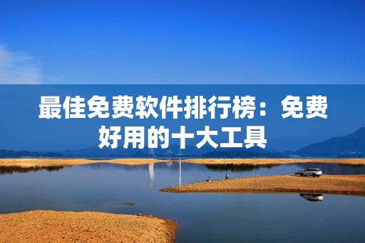 最佳免费软件排行榜：免费好用的十大工具