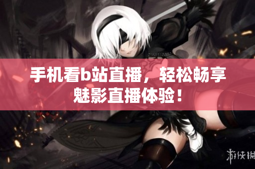 手机看b站直播，轻松畅享魅影直播体验！