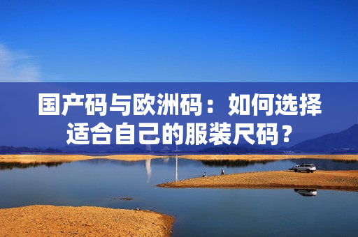 国产码与欧洲码：如何选择适合自己的服装尺码？