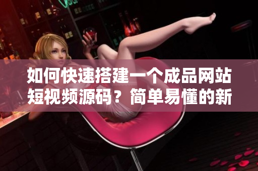 如何快速搭建一个成品网站短视频源码？简单易懂的新手指南！