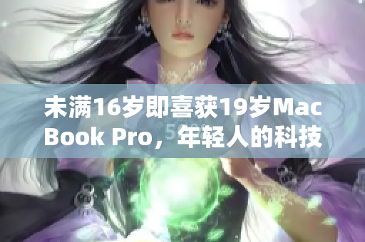 未满16岁即喜获19岁MacBook Pro，年轻人的科技领航之路