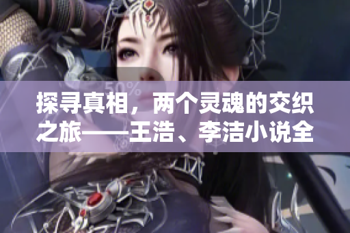 探寻真相，两个灵魂的交织之旅——王浩、李洁小说全文解析
