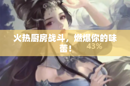 火热厨房战斗，燃爆你的味蕾！