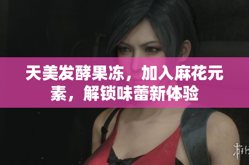 天美发酵果冻，加入麻花元素，解锁味蕾新体验