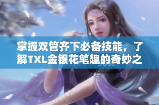 掌握双管齐下必备技能，了解TXL金银花笔趣的奇妙之处